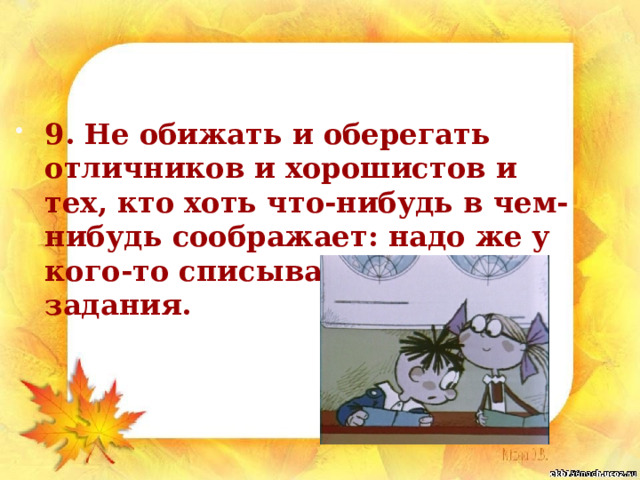 9. Не обижать и оберегать отличников и хорошистов и тех, кто хоть что-нибудь в чем-нибудь соображает: надо же у кого-то списывать домашние задания. 