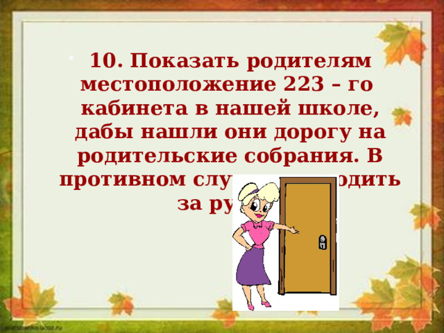 10. Показать родителям местоположение 223 – го кабинета в нашей школе, дабы нашли они дорогу на родительские собрания. В противном случае приводить за ручку. 