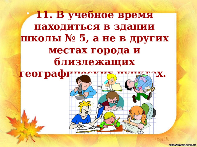 11. В учебное время находиться в здании школы № 5, а не в других местах города и близлежащих географических пунктах. 