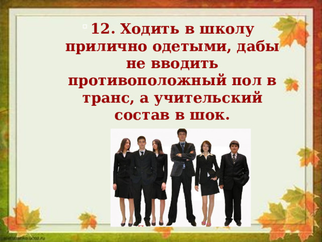 12. Ходить в школу прилично одетыми, дабы не вводить противоположный пол в транс, а учительский состав в шок. 12. Ходить в школу прилично одетыми, дабы не вводить противоположный пол в транс, а учительский состав в шок. 12. Ходить в школу прилично одетыми, дабы не вводить противоположный пол в транс, а учительский состав в шок. 