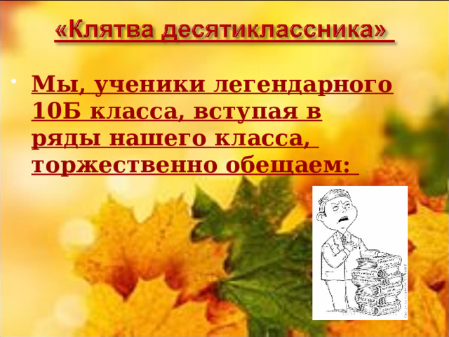 Мы, ученики легендарного 10Б класса, вступая в ряды нашего класса,   торжественно обещаем:    