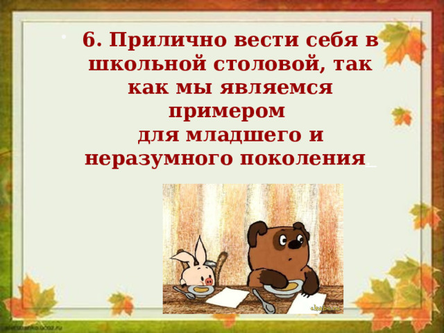 6. Прилично вести себя в школьной столовой, так как мы являемся примером   для младшего и неразумного поколения . 