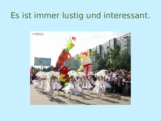 Es ist immer lustig und interessant. 