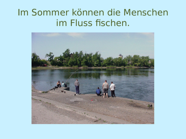 Im Sommer können die Menschen im Fluss fischen. 