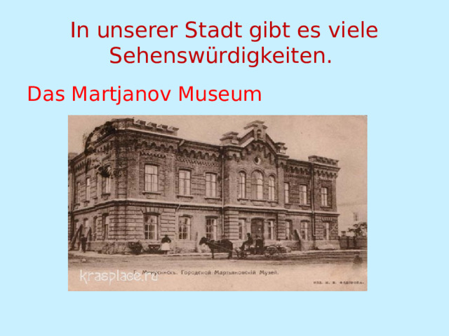 In unserer Stadt gibt es viele Sehenswürdigkeiten. Das Martjanov Museum 