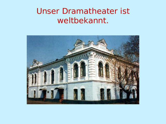 Unser Dramatheater ist weltbekannt. 