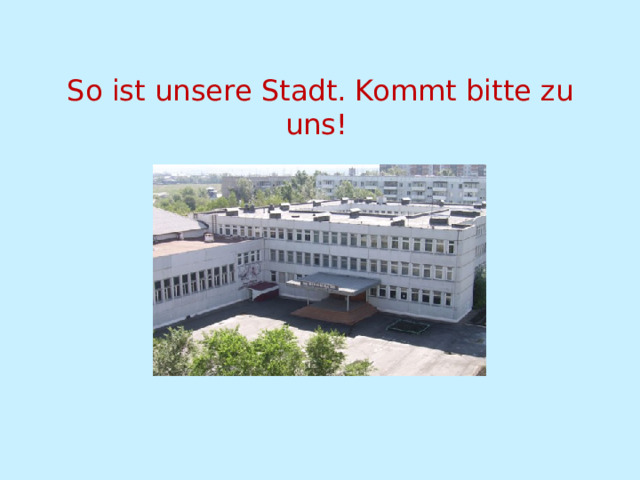  So ist unsere Stadt. Kommt bitte zu uns!   