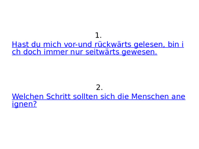    1. Hast du mich vor-und rückwärts gelesen, bin ich doch immer nur seitwärts gewesen.    2. Welchen Schritt sollten sich die Menschen aneignen?       