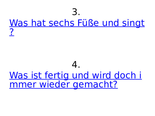 3. Was hat sechs Füße und singt?   4. Was ist fertig und wird doch immer wieder gemacht?     