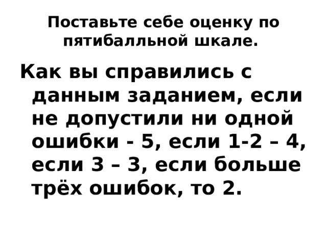 Поставьте себе оценку по пятибалльной шкале. Как вы справились с данным заданием, если не допустили ни одной ошибки - 5, если 1-2 – 4, если 3 – 3, если больше трёх ошибок, то 2. 