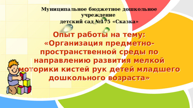 Муниципальное бюджетное дошкольное учреждение детский сад №175 «Сказка» Опыт работы на тему:  «Организация предметно-пространственной среды по направлению развития мелкой моторики кистей рук детей младшего дошкольного возраста» 