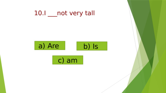 a) Are b) Is c) am  10.I ___not very tall   