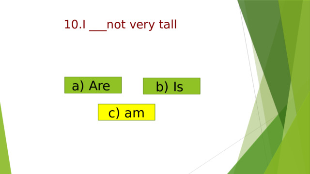 a) Are b) Is c) am  10.I ___not very tall   