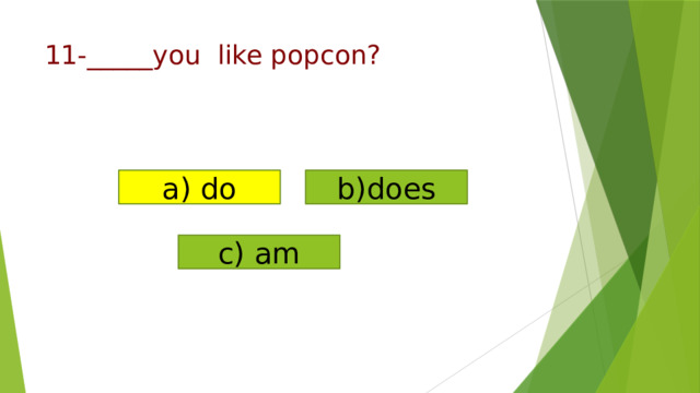 a) do b)does c) am   11-_____you like popcon?   