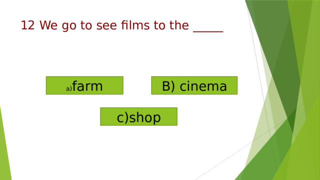 a) farm B) cinema c)shop   12 We go to see films to the _____   