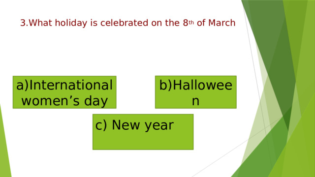 3.What holiday is celebrated on the 8 th of March   b)Halloween a)International women’s day c) New year   
