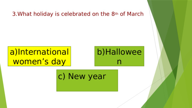 3.What holiday is celebrated on the 8 th of March   b)Halloween a)International women’s day c) New year   