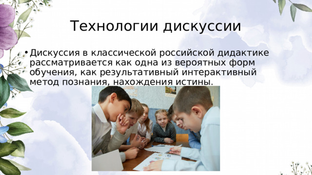 Технологии дискуссии Дискуссия в классической российской дидактике рассматривается как одна из вероятных форм обучения, как результативный интерактивный метод познания, нахождения истины. 