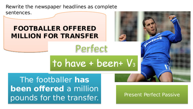 Rewrite the newspaper headlines as complete sentences. FOOTBALLER OFFERED MILLION FOR TRANSFER The footballer has been offered a million pounds for the transfer. Present Perfect Passive 