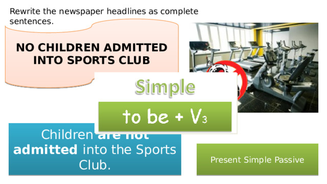 Rewrite the newspaper headlines as complete sentences. NO CHILDREN ADMITTED INTO SPORTS CLUB Children are not admitted into the Sports Club. Present Simple Passive 