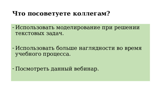 Что посоветуете коллегам? Использовать моделирование при решении текстовых задач. Использовать больше наглядности во время учебного процесса. Посмотреть данный вебинар. 
