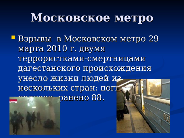 Московское метро Взрывы в Московском метро 29 марта 2010 г. двумя террористками-смертницами дагестанского происхождения унесло жизни людей из нескольких стран: погибло 40 человек, ранено 88. 