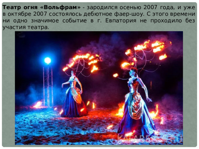 Театр огня «Вольфрам»  - зародился осенью 2007 года, и уже в октябре 2007 состоялось дебютное фаер-шоу. С этого времени ни одно значимое событие в г. Евпатория не проходило без участия театра.  