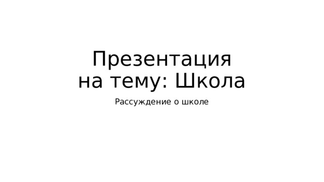 Презентация  на тему: Школа Рассуждение о школе  