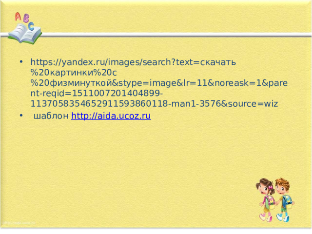 https://yandex.ru/images/search?text=скачать%20картинки%20с%20физминуткой&stype=image&lr=11&noreask=1&parent-reqid=1511007201404899-1137058354652911593860118-man1-3576&source=wiz  шаблон http://aida.ucoz.ru 