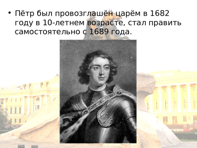 Пётр был провозглашён царём в 1682 году в 10-летнем возрасте, стал править самостоятельно с 1689 года. 