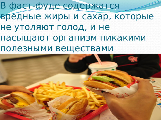 В фаст-фуде содержатся вредные жиры и сахар, которые не утоляют голод, и не насыщают организм никакими полезными веществами   