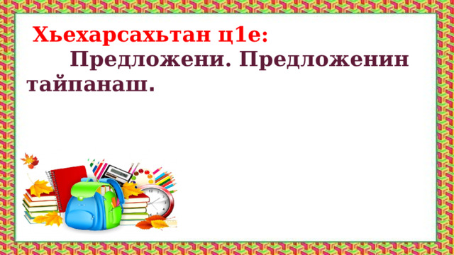  Хьехарсахьтан ц1е:  Предложени. Предложенин тайпанаш . 