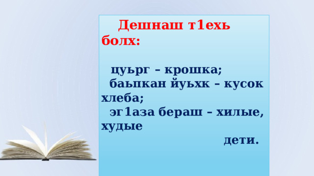  Дешнаш т1ехь болх:   цуьрг – крошка;  баьпкан йуьхк – кусок хлеба;  эг1аза бераш – хилые, худые  дети.   