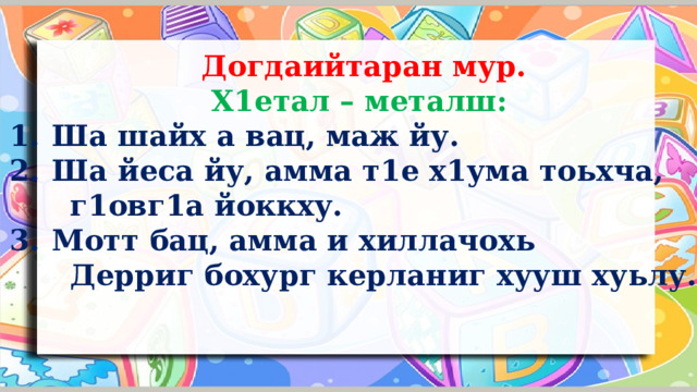  Догдаийтаран мур.  Х1етал – металш: Ша шайх а вац, маж йу. Ша йеса йу, амма т1е х1ума тоьхча,  г1овг1а йоккху. Мотт бац, амма и хиллачохь  Дерриг бохург керланиг хууш хуьлу.  