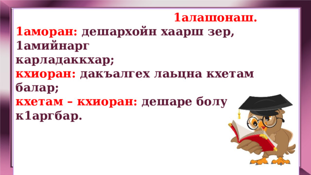  1алашонаш. 1аморан: дешархойн хаарш зер, 1амийнарг карладаккхар; кхиоран: дакъалгех лаьцна кхетам балар; кхетам – кхиоран: дешаре болу безам к1аргбар.       