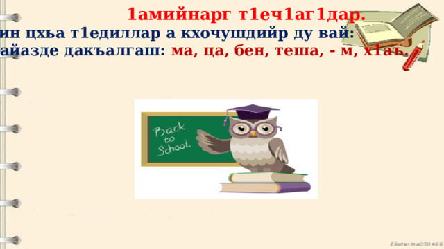  1амийнарг т1еч1аг1дар. Кхин цхьа т1едиллар а кхочушдийр ду вай: Д1айазде дакъалгаш: ма, ца, бен, теша, - м, х1аъ.   