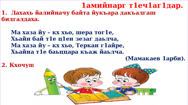  1амийнарг т1еч1аг1дар. 1. Лахахь йалийначу байта йукъара дакъалгаш билгалдаха.   Ма хаза йу – кх хьо, шера тог1е,  Хьайн бай т1е ц1ен зезаг даьлча,  Ма хаза йу – кх хьо, Теркан г1айре,  Хьайна т1е баьццара къаж йаьлча.  (Мамакаев 1арби). Кхочушде шардар № 87.        