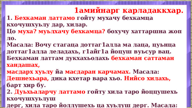  1амийнарг карладаккхар. 1. Бехкаман латтамо гойту мухачу бехкамца кхочушхуьлу дар, хилар. Цо муха? муьлхачу бехкамца? бохучу хаттаршна жоп ло. Масала: Вочу стагаца доттаг1алла ма лаца, цуьнца доттаг1алла леладахь, г1айг1а йоцуш вуьсур вац. Бехкаман латтам дукхахьолахь бехкаман саттаман хандашах,  масдарх хуьлу йа масдаран карчамах. Масала: Дешнехьара, дика кхетар вара хьо. Нийсо хилахь, барт хир бу. 2. Дуьхьаларчу латтамо гойту хила таро йоццушехь кхочушхуьлуш дерг, хила таро йоллушехь ца хуьлуш дерг. Масала: Шен мара, аг1ор хиларх, д1ахадор бац. Биъ ког боллушехь, говр а йолу гал.    