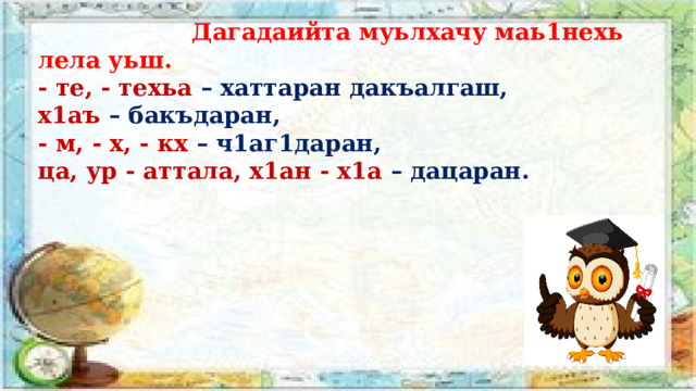  Дагадаийта муьлхачу маь1нехь лела уьш. - те, - техьа – хаттаран дакъалгаш, х1аъ – бакъдаран, - м, - х, - кх – ч1аг1даран, ца, ур - аттала, х1ан - х1а – дацаран.   