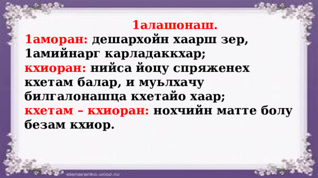  1алашонаш. 1аморан: дешархойн хаарш зер, 1амийнарг карладаккхар; кхиоран: нийса йоцу спряженех кхетам балар, и муьлхачу билгалонашца кхетайо хаар; кхетам – кхиоран: нохчийн матте болу безам кхиор. 