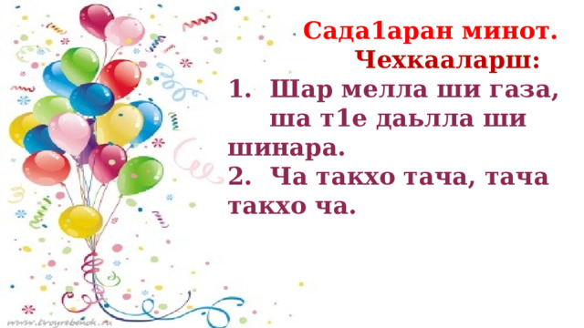  Сада1аран минот.  Чехкааларш: 1. Шар мелла ши газа,  ша т1е даьлла ши шинара. 2. Ча такхо тача, тача такхо ча. 