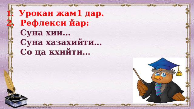  Урокан жам1 дар.  Рефлекси йар:  Суна хии…  Суна хазахийти…  Со ца кхийти… 