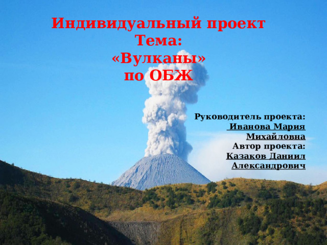 Индивидуальный проект Тема: «Вулканы» по ОБЖ Руководитель проекта:  Иванова Мария Михайловна Автор проекта: Казаков Даниил Александрович 