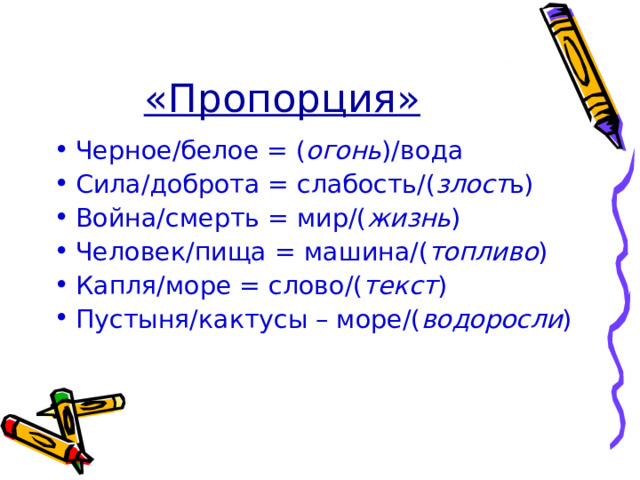 «Пропорция» Черное/белое = ( огонь )/вода Сила/доброта = слабость/( злост ь) Война/смерть = мир/( жизнь ) Человек/пища = машина/( топливо ) Капля/море = слово/( текст ) Пустыня/кактусы – море/( водоросли ) 