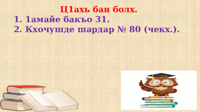  Ц1ахь бан болх. 1. 1амайе бакъо 31. 2. Кхочушде шардар № 80 (чекх.). 