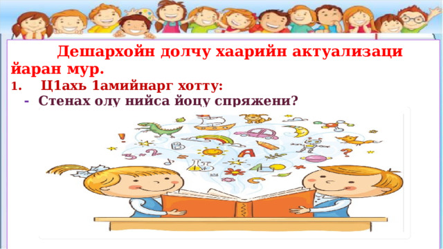  Дешархойн долчу хаарийн актуализаци йаран мур. 1 . Ц1ахь 1амийнарг хотту:  - Стенах олу нийса йоцу спряжени?           