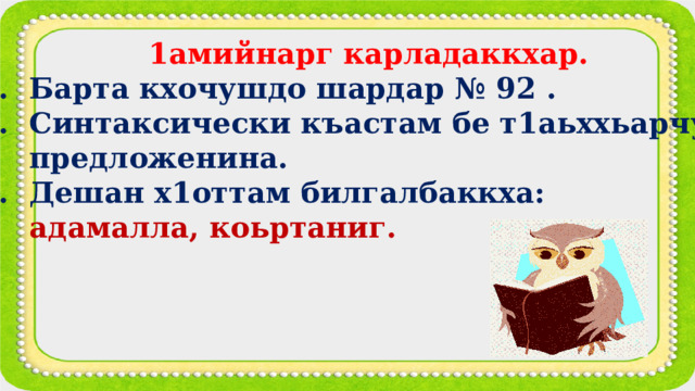  1амийнарг карладаккхар. 1. Барта кхочушдо шардар № 92 . 2. Синтаксически къастам бе т1аьххьарчу  предложенина. 3. Дешан х1оттам билгалбаккха:  адамалла, коьртаниг. 