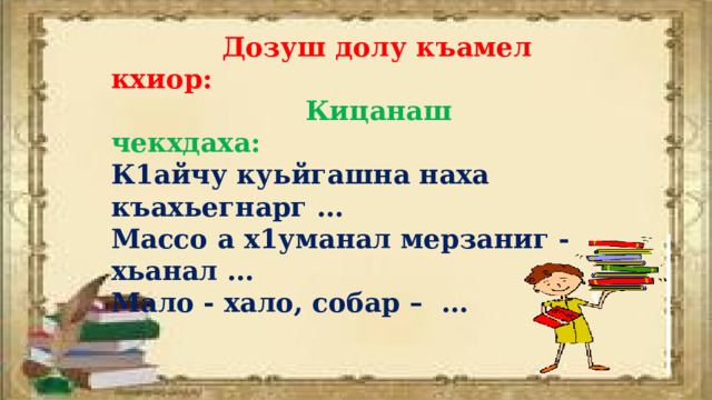  Дозуш долу къамел кхиор:  Кицанаш чекхдаха: К1айчу куьйгашна наха къахьегнарг … Массо а х1уманал мерзаниг - хьанал … Мало - хало, собар – …    