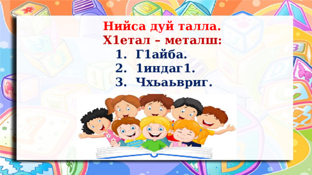 Нийса дуй талла. Х1етал – металш:  1. Г1айба.  2. 1индаг1.  3. Чхьаьвриг.  