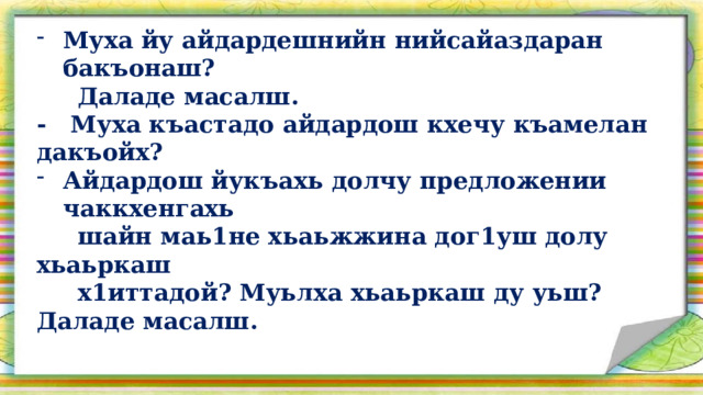 Муха йу айдардешнийн нийсайаздаран бакъонаш?  Даладе масалш. - Муха къастадо айдардош кхечу къамелан дакъойх? Айдардош йукъахь долчу предложении чаккхенгахь  шайн маь1не хьаьжжина дог1уш долу хьаьркаш  х1иттадой? Муьлха хьаьркаш ду уьш? Даладе масалш. 